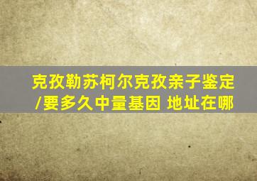 克孜勒苏柯尔克孜亲子鉴定/要多久中量基因 地址在哪